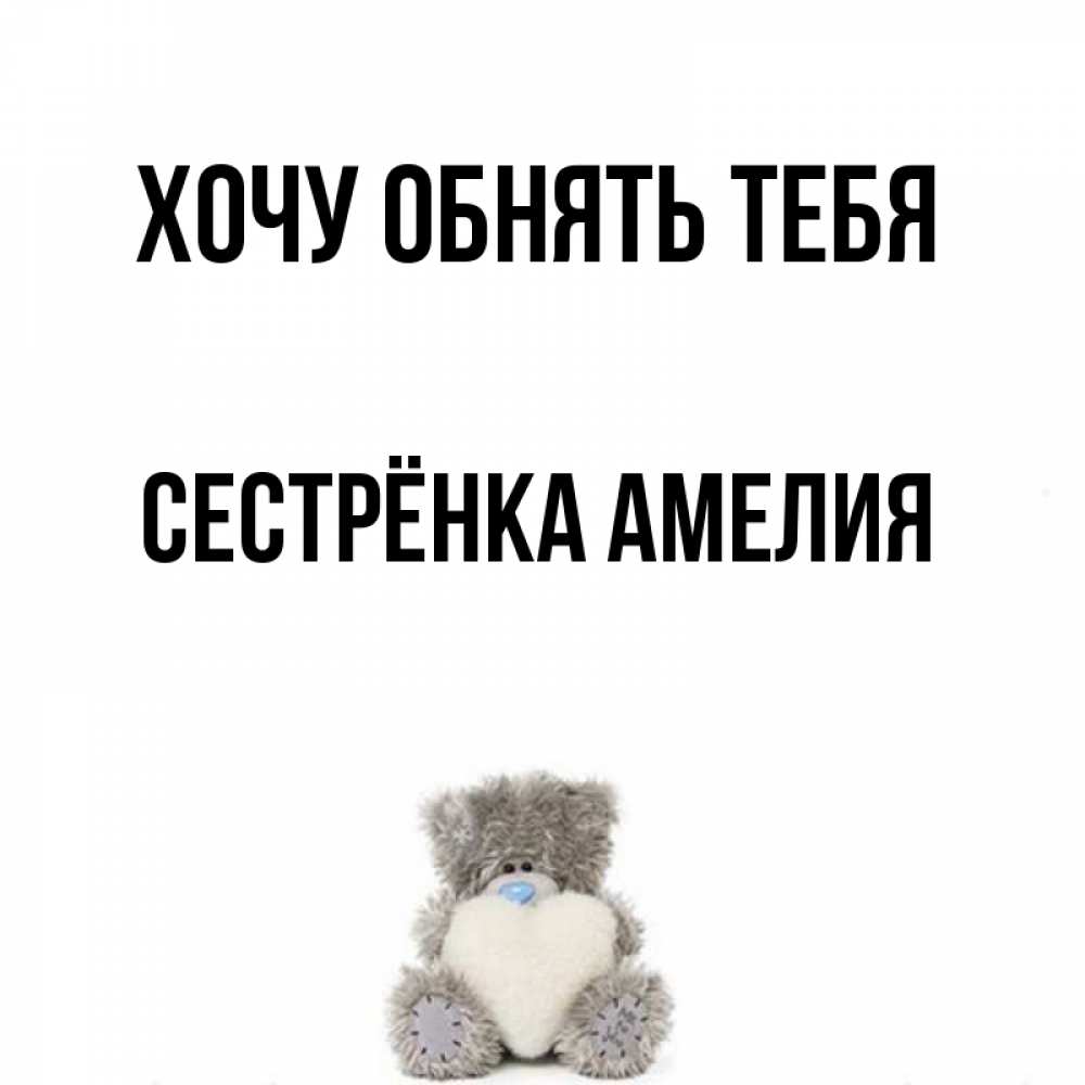 Открытка на каждый день с именем, Сестрёнка-Амелия Хочу обнять тебя медвежонок с сердечком белого цвета Прикольная открытка с пожеланием онлайн скачать бесплатно 