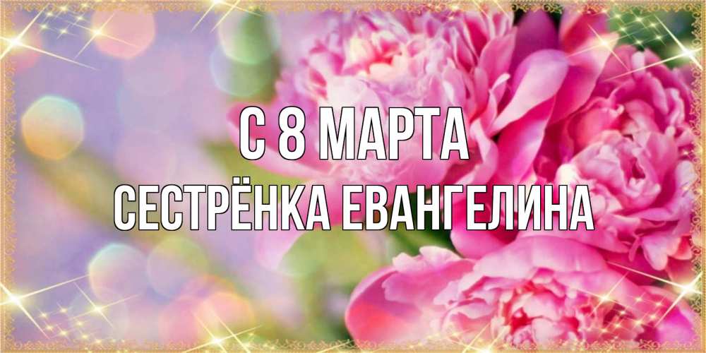 Открытка на каждый день с именем, Сестрёнка-Евангелина С 8 марта красивые открытки с текстом для любимых дам Прикольная открытка с пожеланием онлайн скачать бесплатно 