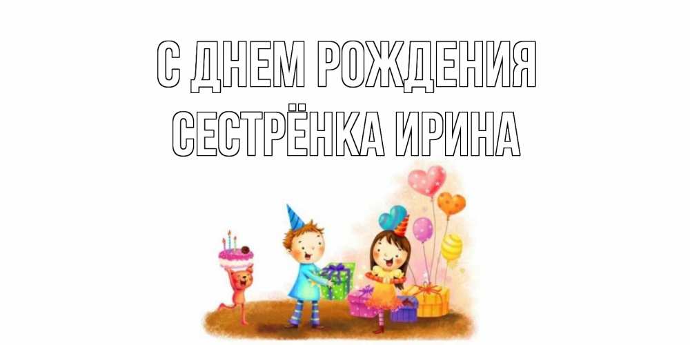Открытка на каждый день с именем, Сестрёнка-Ирина С днем рождения дети, подарки Прикольная открытка с пожеланием онлайн скачать бесплатно 
