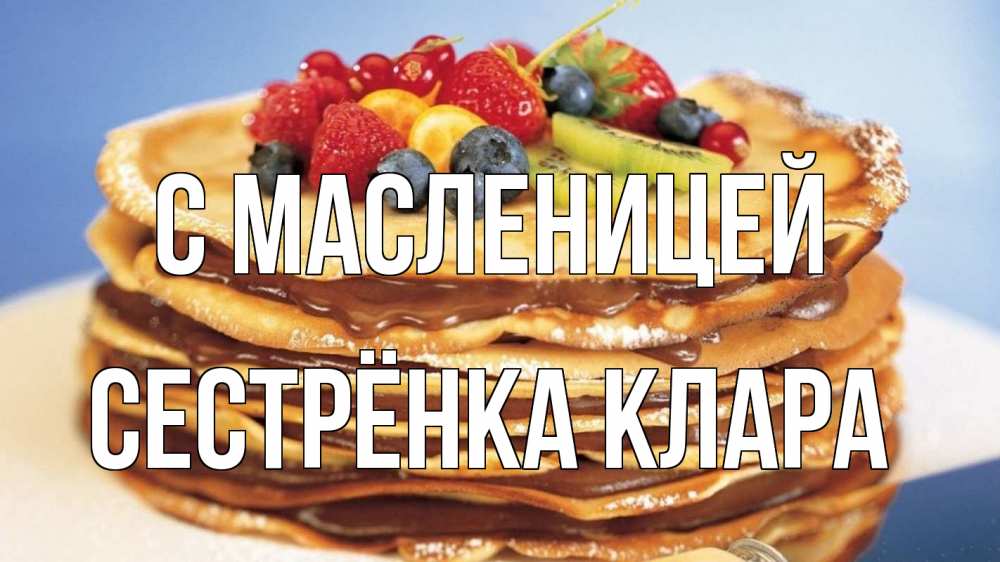 Открытка на каждый день с именем, Сестрёнка-Клара С масленицей торт, блины, ягоды Прикольная открытка с пожеланием онлайн скачать бесплатно 