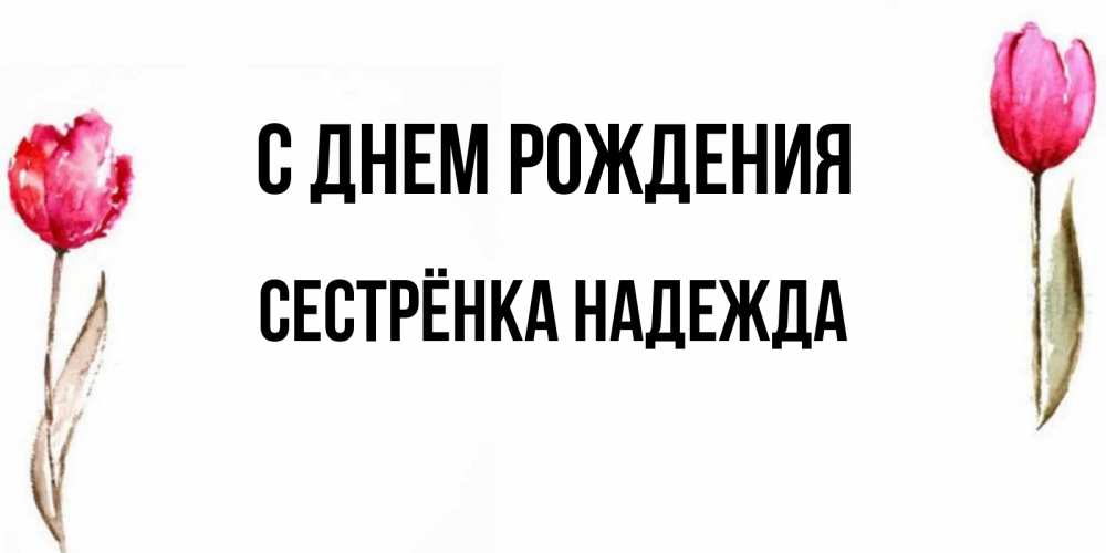 Открытка на каждый день с именем, Сестрёнка-Надежда С днем рождения открытки акварелью с цветами Прикольная открытка с пожеланием онлайн скачать бесплатно 