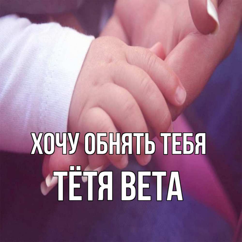 Открытка на каждый день с именем, Тётя-Вета Хочу обнять тебя мама с ребенком Прикольная открытка с пожеланием онлайн скачать бесплатно 