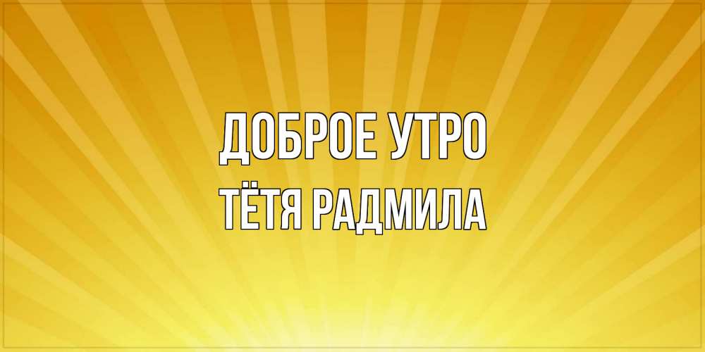 Открытка на каждый день с именем, Тётя-Радмила Доброе утро пожелания доброго утра Прикольная открытка с пожеланием онлайн скачать бесплатно 