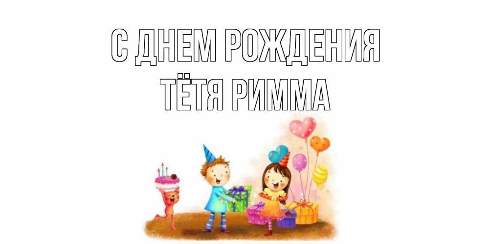 Открытка на каждый день с именем, Тётя-Римма С днем рождения дети, подарки Прикольная открытка с пожеланием онлайн скачать бесплатно 