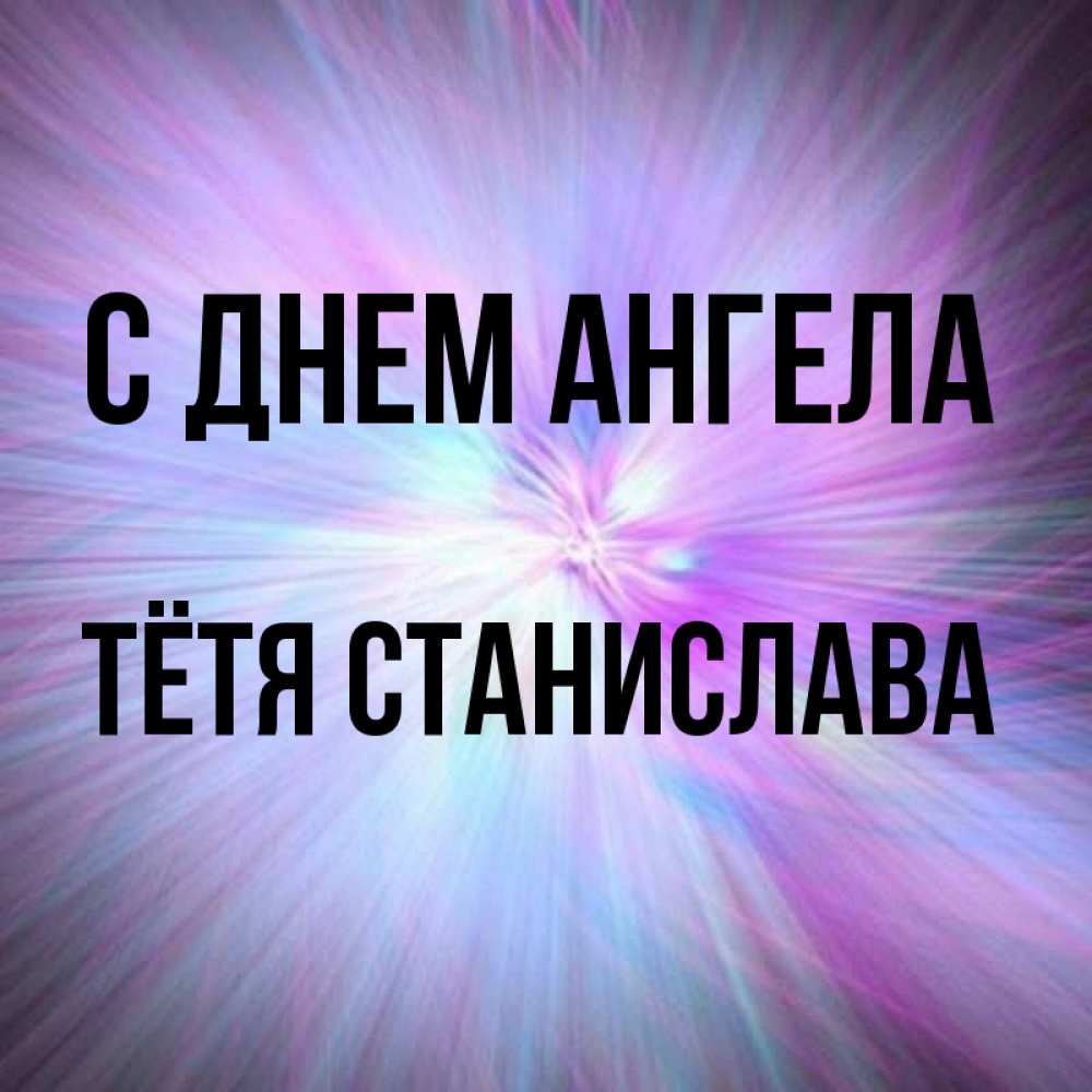 Открытка на каждый день с именем, Тётя-Станислава С днем ангела ангельский свет Прикольная открытка с пожеланием онлайн скачать бесплатно 