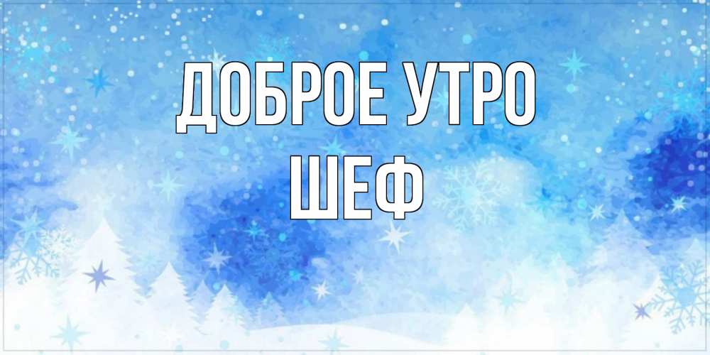 Открытка на каждый день с именем, Шеф Доброе утро зима и снежинки Прикольная открытка с пожеланием онлайн скачать бесплатно 