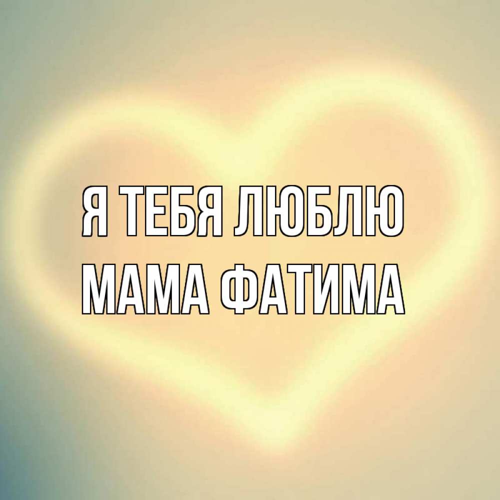 Открытка на каждый день с именем, Мама-Фатима Я тебя люблю сердце Прикольная открытка с пожеланием онлайн скачать бесплатно 