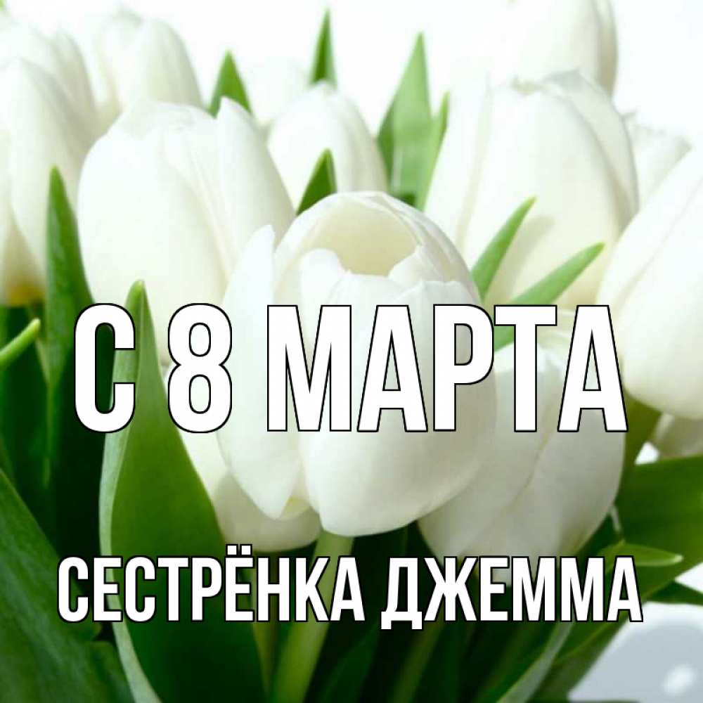 Открытка на каждый день с именем, Сестрёнка-Джемма С 8 МАРТА цветы Прикольная открытка с пожеланием онлайн скачать бесплатно 
