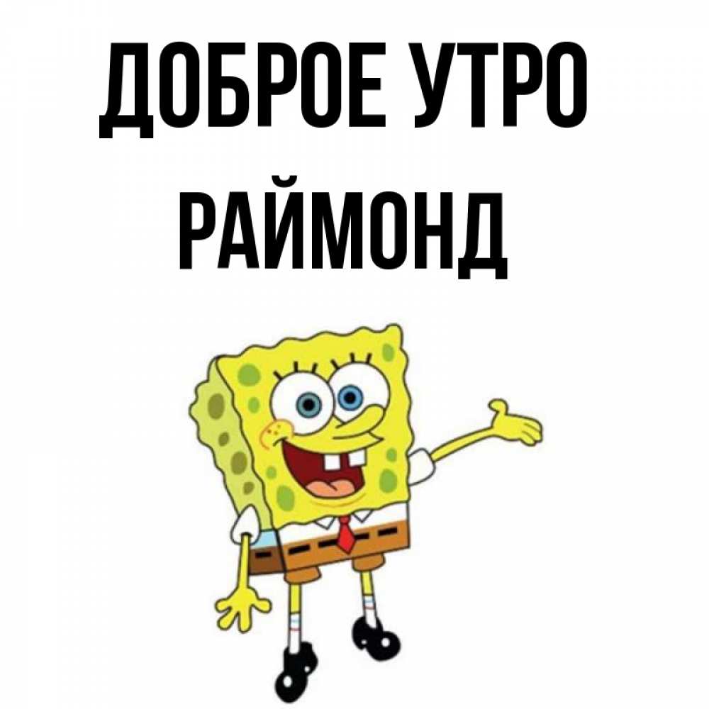 Открытка на каждый день с именем, Раймонд Доброе утро губка боб улыбается Прикольная открытка с пожеланием онлайн скачать бесплатно 