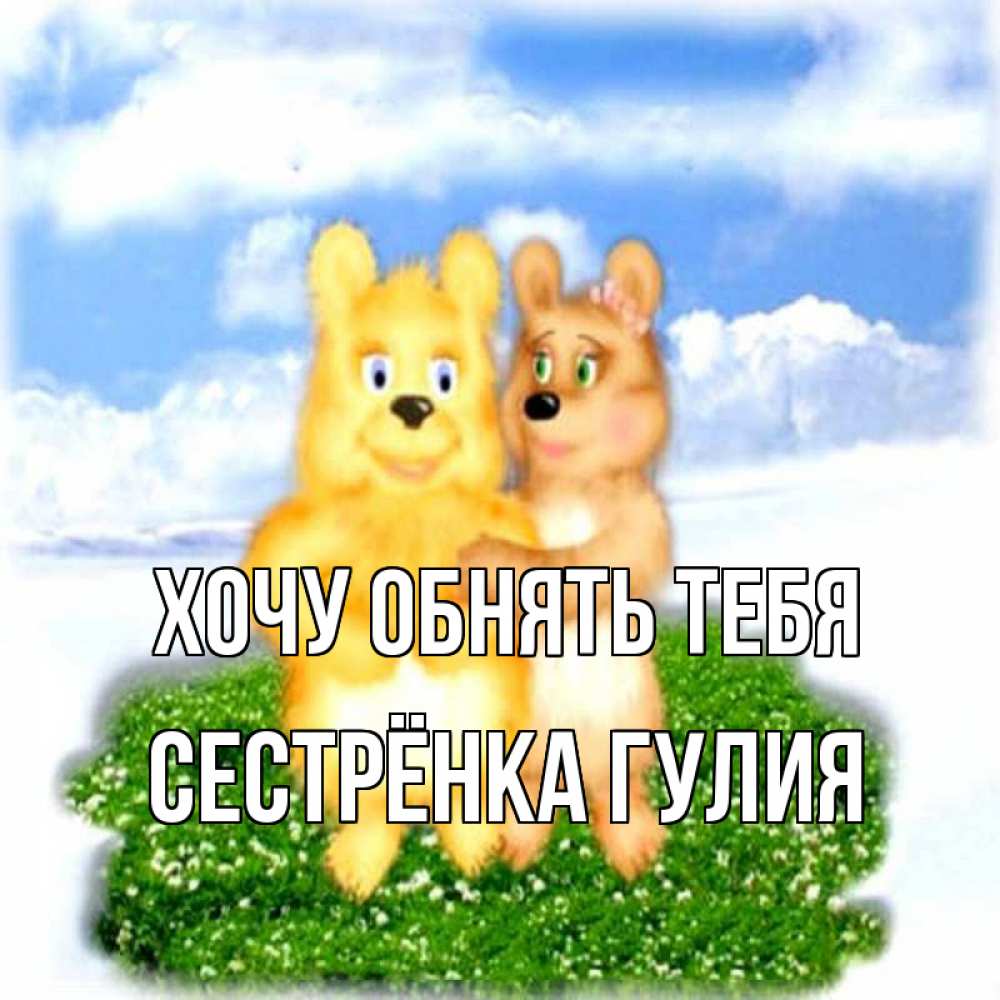 Открытка на каждый день с именем, Сестрёнка-Гулия Хочу обнять тебя голубое небо и мишуси Прикольная открытка с пожеланием онлайн скачать бесплатно 