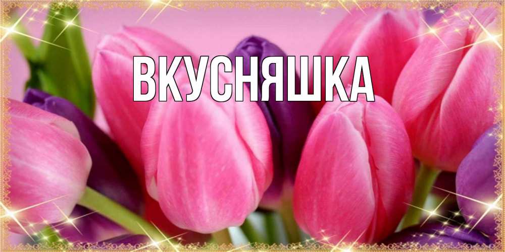 Открытка на каждый день с именем, Вкусняшка Главная тюльпаны для женщины на международный женский день Прикольная открытка с пожеланием онлайн скачать бесплатно 