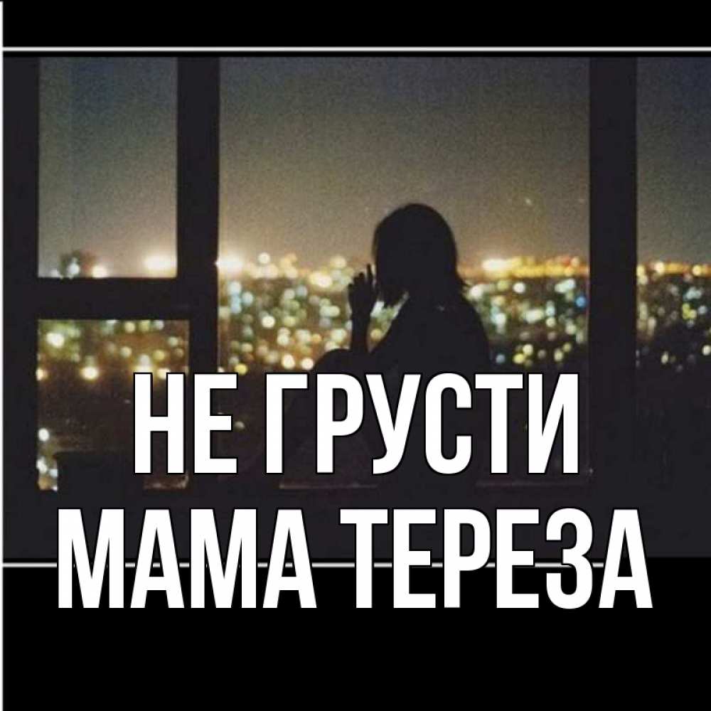 Открытка на каждый день с именем, Мама-Тереза Не грусти смотрит на ночной город Прикольная открытка с пожеланием онлайн скачать бесплатно 