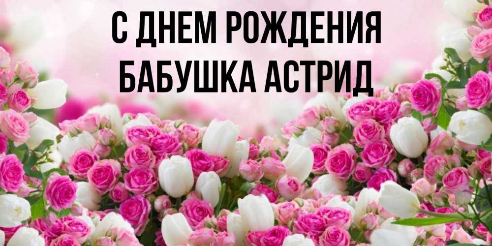 Открытка на каждый день с именем, Бабушка-Астрид С днем рождения открытка с разными розами Прикольная открытка с пожеланием онлайн скачать бесплатно 