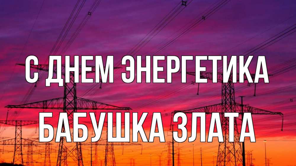Открытка на каждый день с именем, Бабушка-Злата С днем энергетика энергия электричество закат Прикольная открытка с пожеланием онлайн скачать бесплатно 