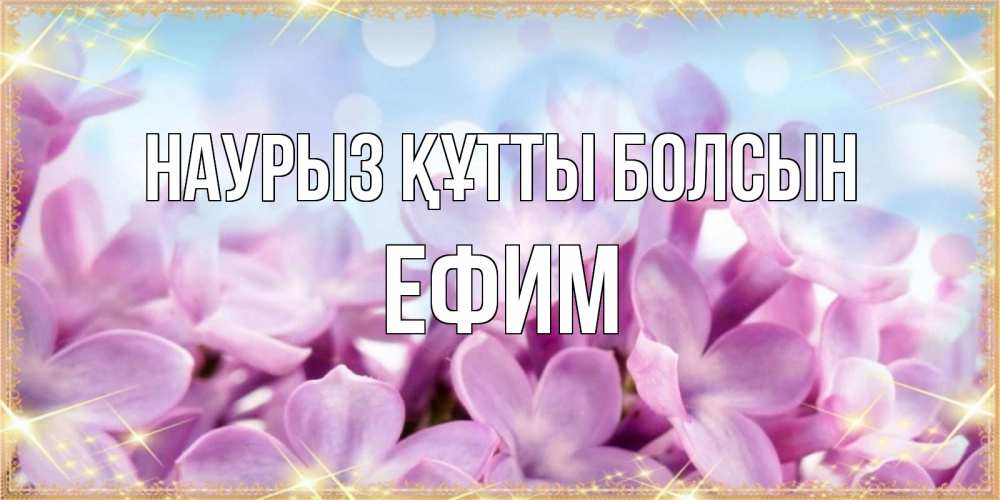 Открытка на каждый день с именем, Ефим Наурыз құтты болсын открытка на наурыз  день с цветами Прикольная открытка с пожеланием онлайн скачать бесплатно 