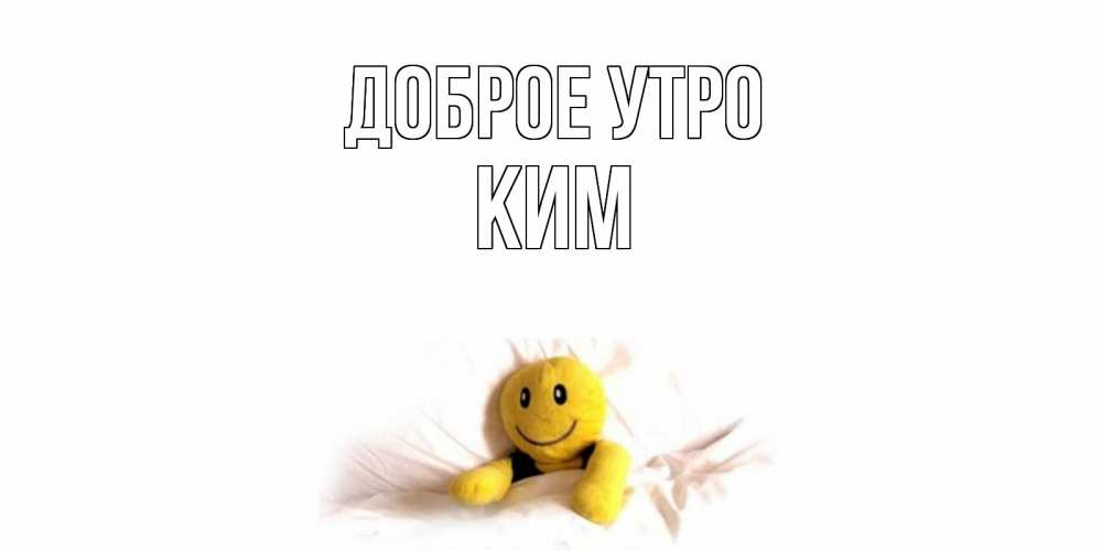 Открытка на каждый день с именем, Ким Доброе утро смайл, кровать Прикольная открытка с пожеланием онлайн скачать бесплатно 