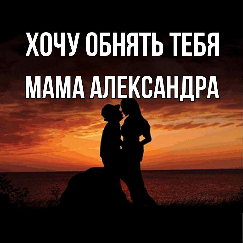 Открытка на каждый день с именем, Мама-Александра Хочу обнять тебя парень и девушка и оранжевое небо Прикольная открытка с пожеланием онлайн скачать бесплатно 