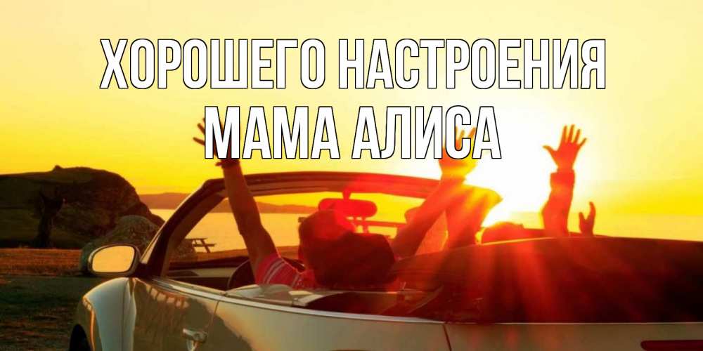 Открытка на каждый день с именем, Мама-Алиса Хорошего настроения фото счастливые люди в хорошем настроении Прикольная открытка с пожеланием онлайн скачать бесплатно 