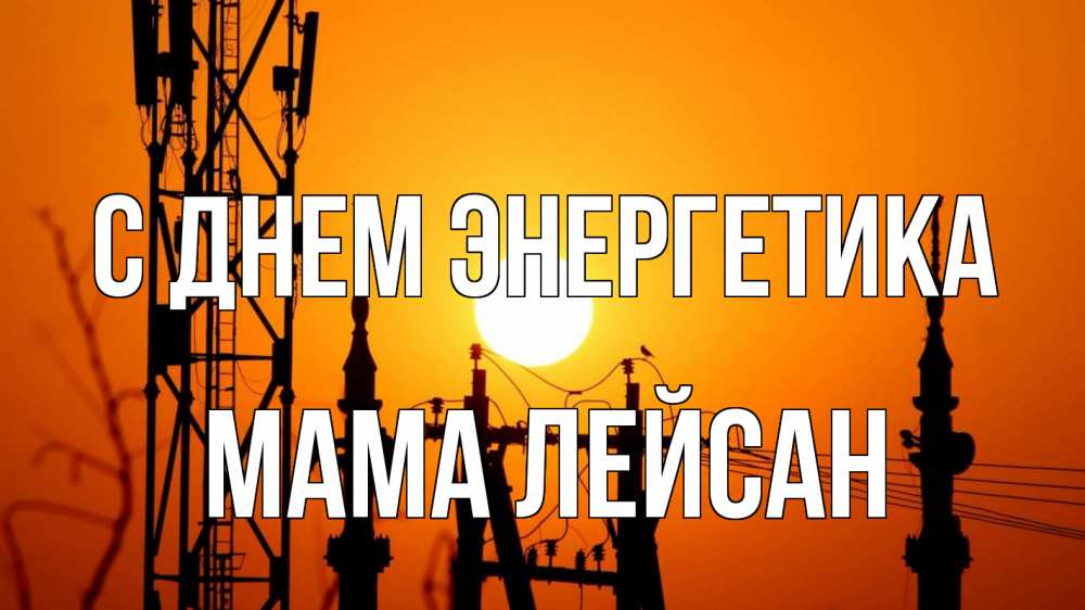Открытка на каждый день с именем, Мама-Лейсан С днем энергетика закат,  электроэнергия, энергетик Прикольная открытка с пожеланием онлайн скачать бесплатно 