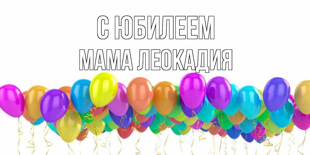 Открытка на каждый день с именем, Мама-Леокадия С юбилеем шары на день рождения всех цветов радуги Прикольная открытка с пожеланием онлайн скачать бесплатно 