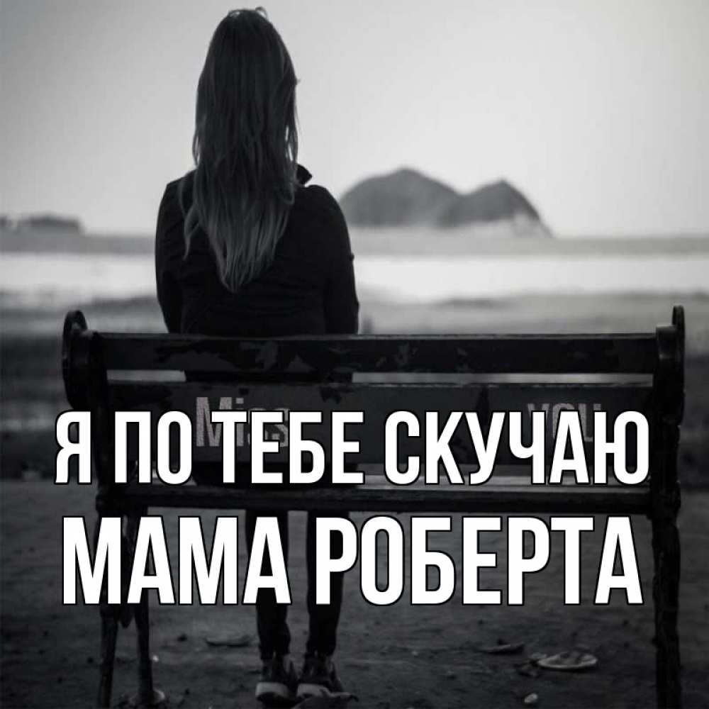 Открытка на каждый день с именем, Мама-Роберта Я по тебе скучаю девушка одна Прикольная открытка с пожеланием онлайн скачать бесплатно 