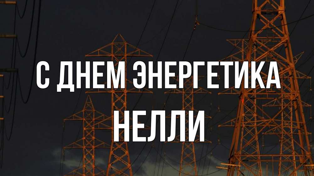 Открытка на каждый день с именем, Нелли С днем энергетика ночь, лэп Прикольная открытка с пожеланием онлайн скачать бесплатно 