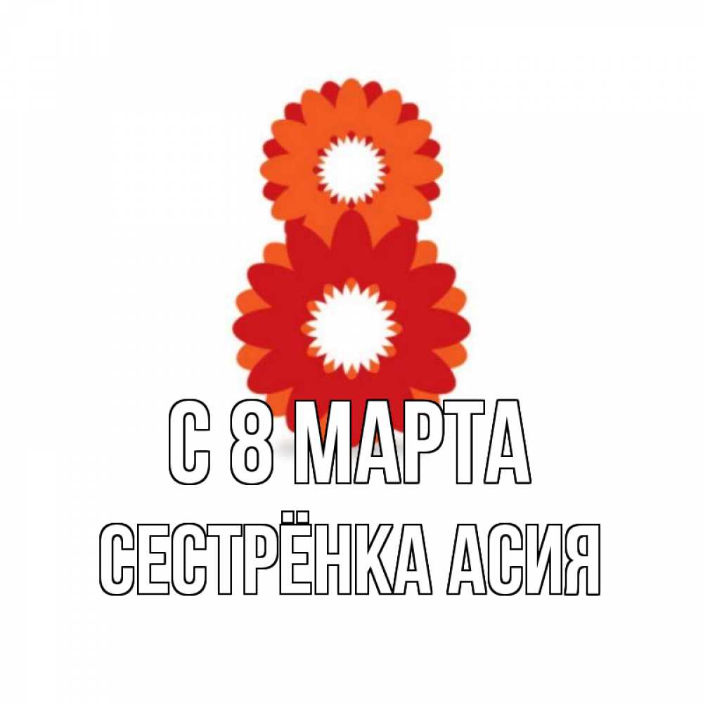 Открытка на каждый день с именем, Сестрёнка-Асия С 8 марта восьмерка из лепестков Прикольная открытка с пожеланием онлайн скачать бесплатно 