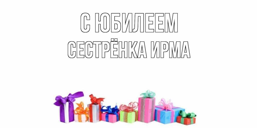 Открытка на каждый день с именем, Сестрёнка-Ирма С юбилеем Коробка, Прикольная открытка с пожеланием онлайн скачать бесплатно 