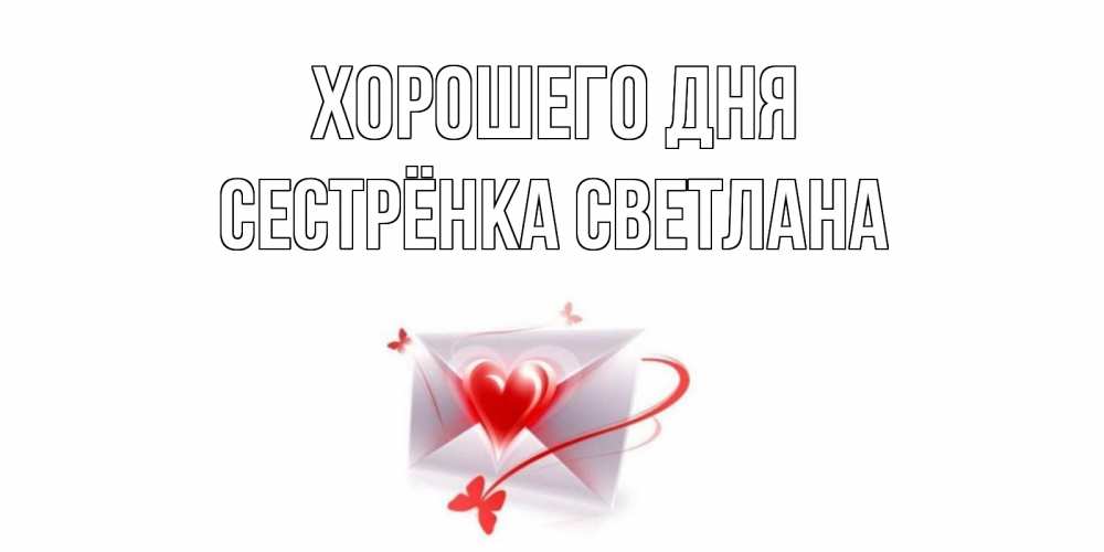 Открытка на каждый день с именем, Сестрёнка-Светлана Хорошего дня конверт с сердечком Прикольная открытка с пожеланием онлайн скачать бесплатно 