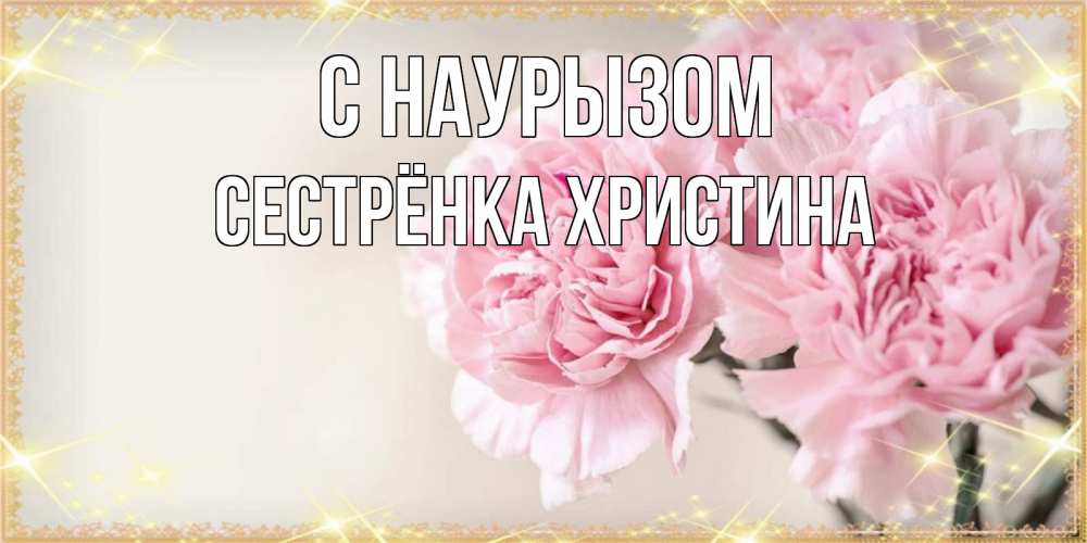 Открытка на каждый день с именем, Сестрёнка-Христина С наурызом открытка с розовыми цветами в рамочке с подписью праздник весны наурыз Прикольная открытка с пожеланием онлайн скачать бесплатно 