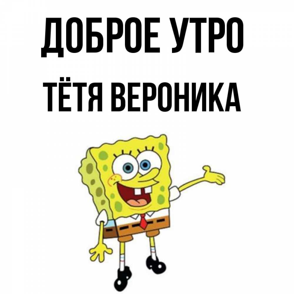 Открытка на каждый день с именем, Тётя-Вероника Доброе утро губка боб улыбается Прикольная открытка с пожеланием онлайн скачать бесплатно 