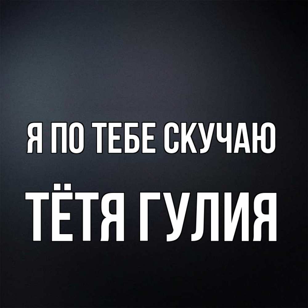 Открытка на каждый день с именем, Тётя-Гулия Я по тебе скучаю с подписью Прикольная открытка с пожеланием онлайн скачать бесплатно 