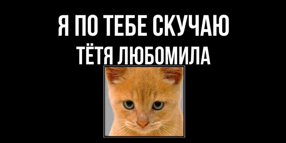 Открытка на каждый день с именем, Тётя-Любомила Я по тебе скучаю открытки рыжий котенок скучает по тебе Прикольная открытка с пожеланием онлайн скачать бесплатно 