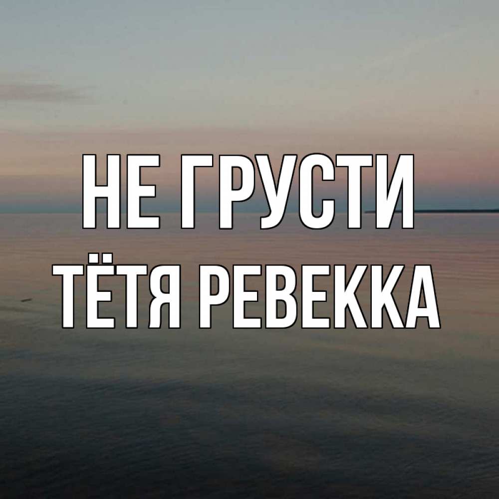 Открытка на каждый день с именем, Тётя-Ревекка Не грусти водная гладь Прикольная открытка с пожеланием онлайн скачать бесплатно 