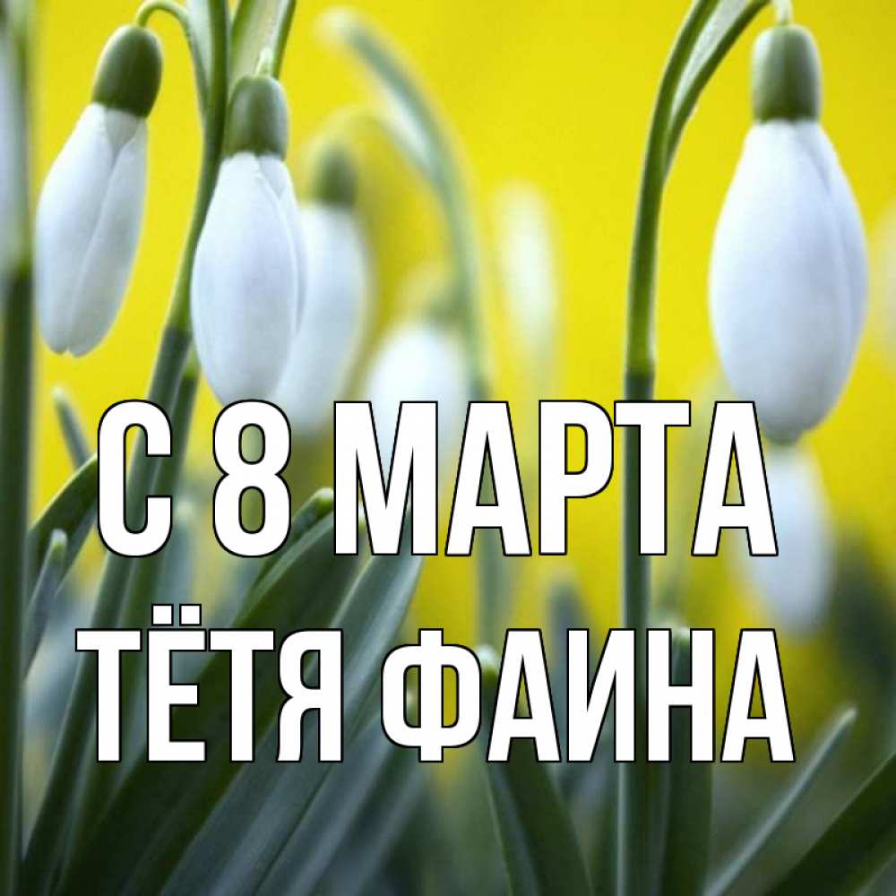 Открытка на каждый день с именем, Тётя-Фаина С 8 МАРТА весенние цветы Прикольная открытка с пожеланием онлайн скачать бесплатно 