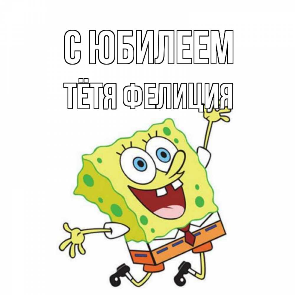 Открытка на каждый день с именем, Тётя-Фелиция С юбилеем губка боб Прикольная открытка с пожеланием онлайн скачать бесплатно 
