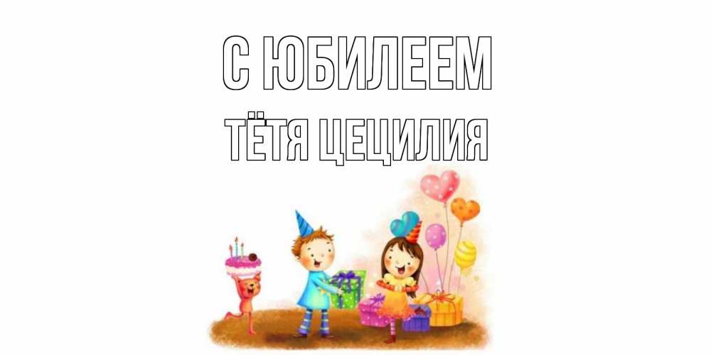 Открытка на каждый день с именем, Тётя-Цецилия С юбилеем дети, подарки Прикольная открытка с пожеланием онлайн скачать бесплатно 