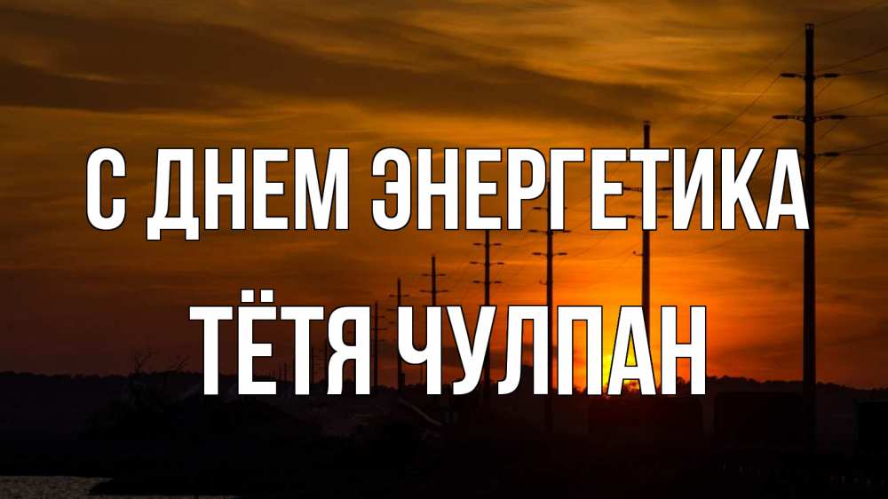 Открытка на каждый день с именем, Тётя-Чулпан С днем энергетика столбы провода закат Прикольная открытка с пожеланием онлайн скачать бесплатно 