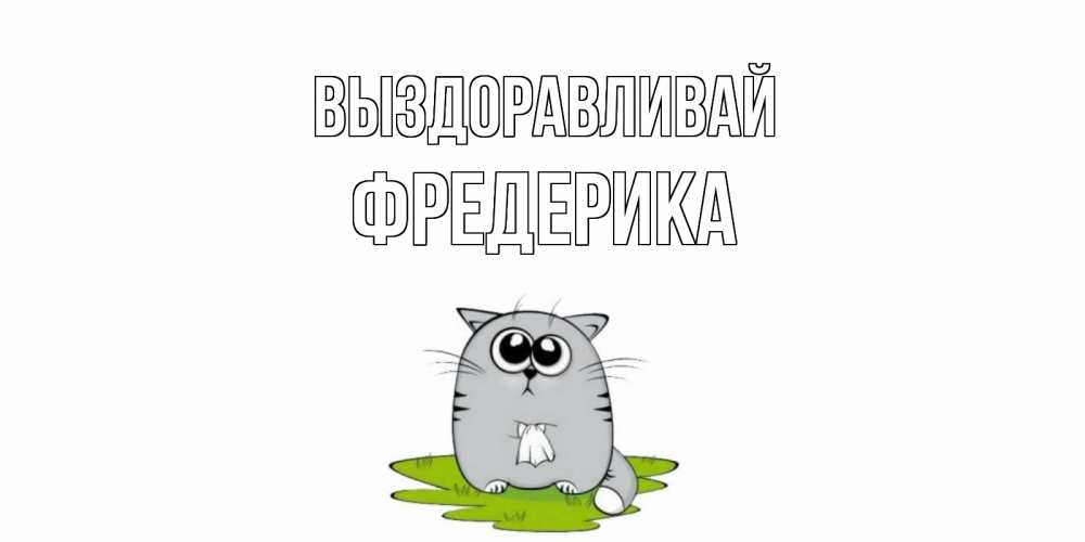 Открытка на каждый день с именем, Фредерика Выздоравливай кот и открытки про выздоровление Прикольная открытка с пожеланием онлайн скачать бесплатно 