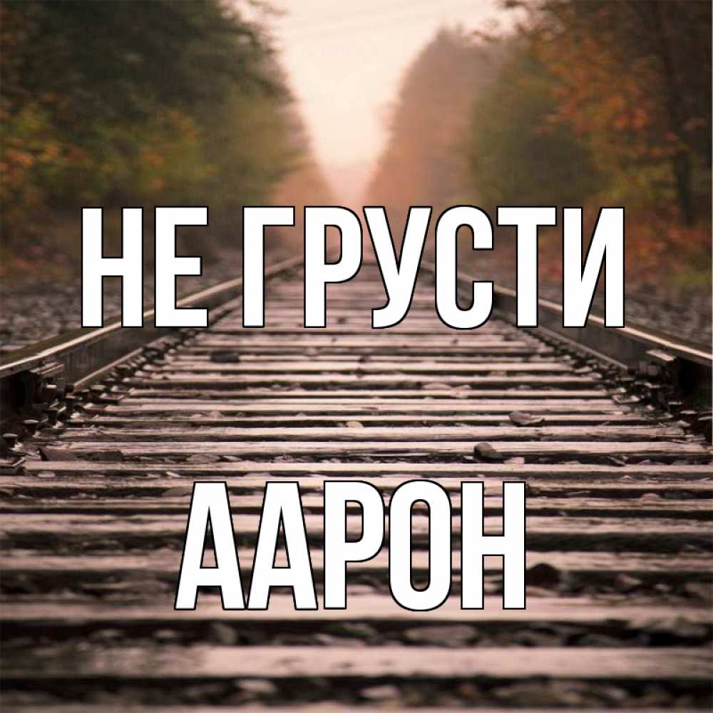 Открытка на каждый день с именем, Аарон Не грусти лес и железная дорога Прикольная открытка с пожеланием онлайн скачать бесплатно 