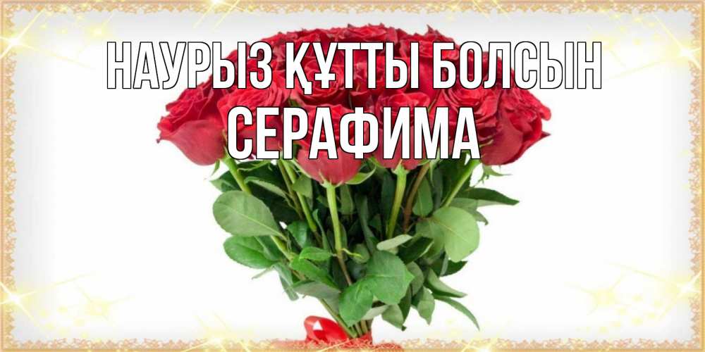 Открытка на каждый день с именем, Серафима Наурыз құтты болсын самый огромный букет для милых дам Прикольная открытка с пожеланием онлайн скачать бесплатно 