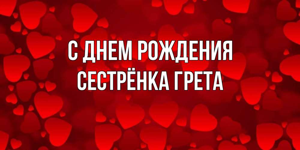 Открытка на каждый день с именем, Сестрёнка-Грета С днем рождения прекрасные сердечки на открытке с красным фоном Прикольная открытка с пожеланием онлайн скачать бесплатно 
