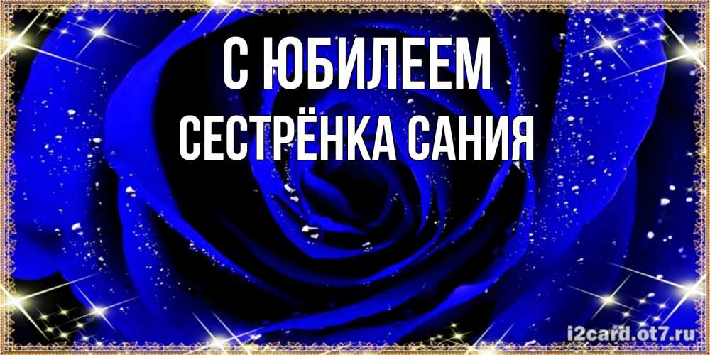 Открытка на каждый день с именем, Сестрёнка-Сания С юбилеем голубые цветы в росе Прикольная открытка с пожеланием онлайн скачать бесплатно 