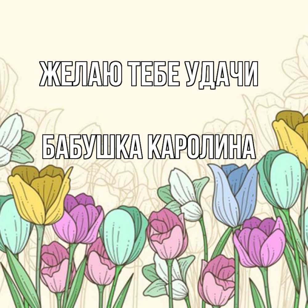 Открытка на каждый день с именем, Бабушка-Каролина Желаю тебе удачи тюльпаны Прикольная открытка с пожеланием онлайн скачать бесплатно 