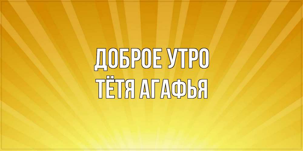Открытка на каждый день с именем, Тётя-Агафья Доброе утро пожелания доброго утра Прикольная открытка с пожеланием онлайн скачать бесплатно 