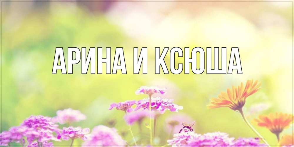 Открытка на каждый день с именем, Арина-и-Ксюша Главная красивая открытка с летней темой Прикольная открытка с пожеланием онлайн скачать бесплатно 