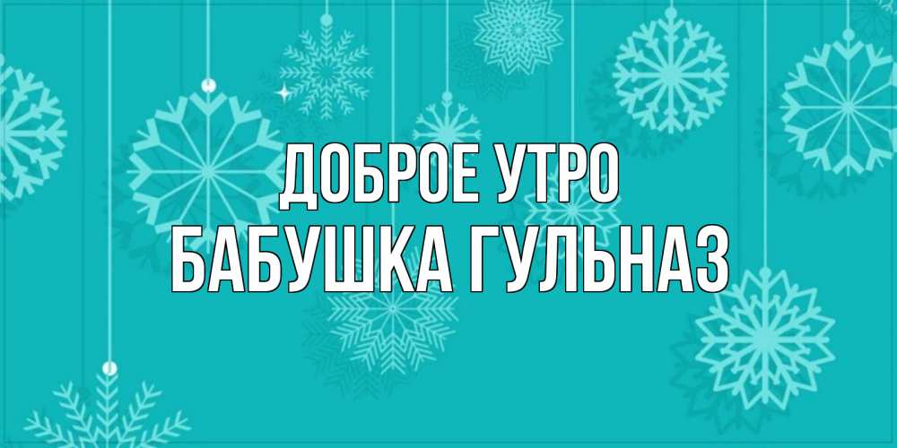 Открытка на каждый день с именем, Бабушка-Гульназ Доброе утро открытка со снежинками Прикольная открытка с пожеланием онлайн скачать бесплатно 