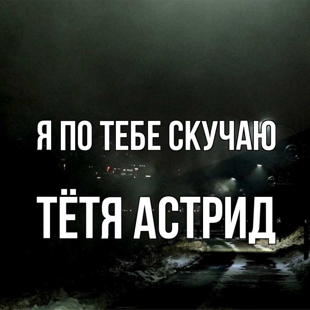 Открытка на каждый день с именем, Тётя-Астрид Я по тебе скучаю окраина города Прикольная открытка с пожеланием онлайн скачать бесплатно 