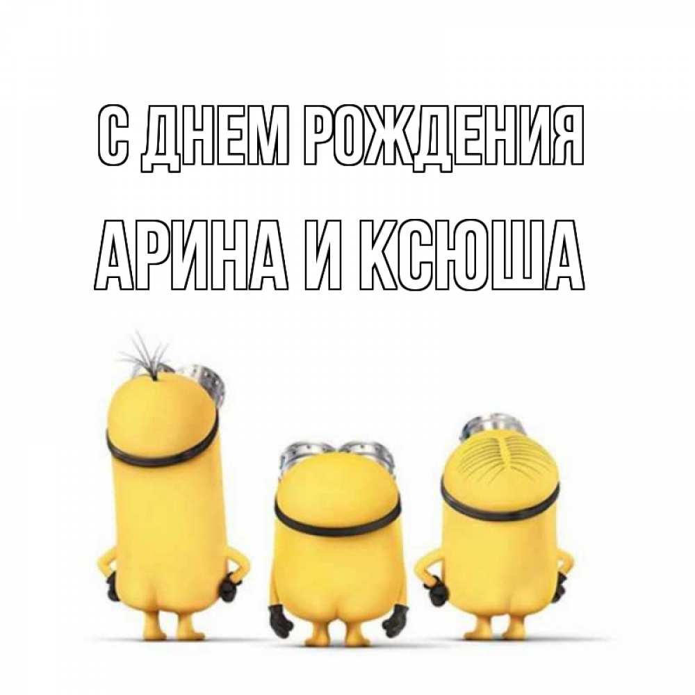 Открытка на каждый день с именем, Арина-и-Ксюша С днем рождения миньоны Прикольная открытка с пожеланием онлайн скачать бесплатно 