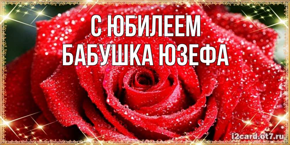 Открытка на каждый день с именем, Бабушка-Юзефа С юбилеем роса и роза. открытка с красивой розой Прикольная открытка с пожеланием онлайн скачать бесплатно 